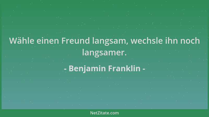 Benjamin Franklin - Wähle einen Freund langsam, wechsle ihn noch langsamer....