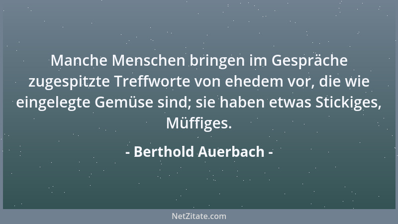Berthold Auerbach - Manche Menschen bringen im Gespräche zugespitzte Treffworte von ehedem vor, die wie eingelegte Gemüse s...