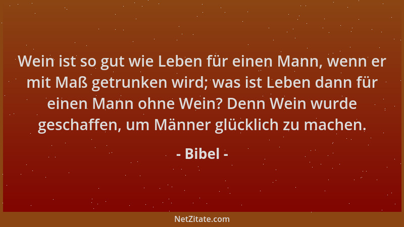 Bibel - Wein ist so gut wie Leben für einen Mann, wenn er mit Maß getrunken wird; was ist Leben dann für einen Mann ohne We...