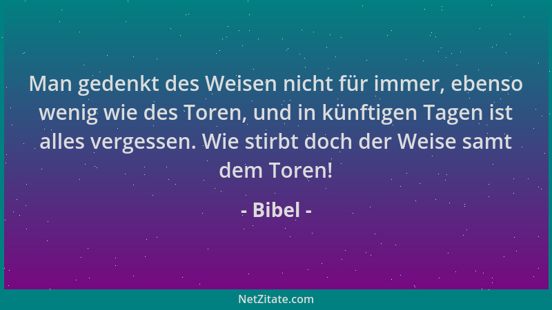 Bibel - Man gedenkt des Weisen nicht für immer, ebenso wenig wie des Toren, und in künftigen Tagen ist alles vergessen. Wie...
