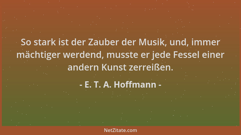 E. T. A. Hoffmann - So stark ist der Zauber der Musik, und, immer mächtiger werdend, musste er jede Fessel einer andern Kun...