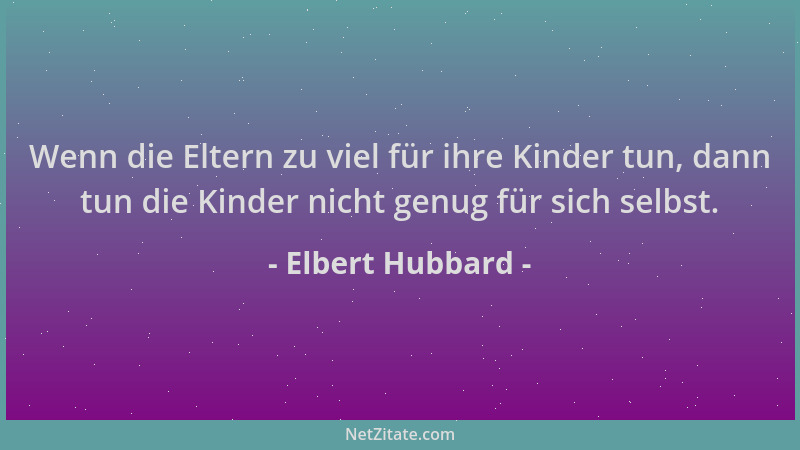 Elbert Hubbard - Wenn die Eltern zu viel für ihre Kinder tun, dann tun die Kinder nicht genug für sich selbst....