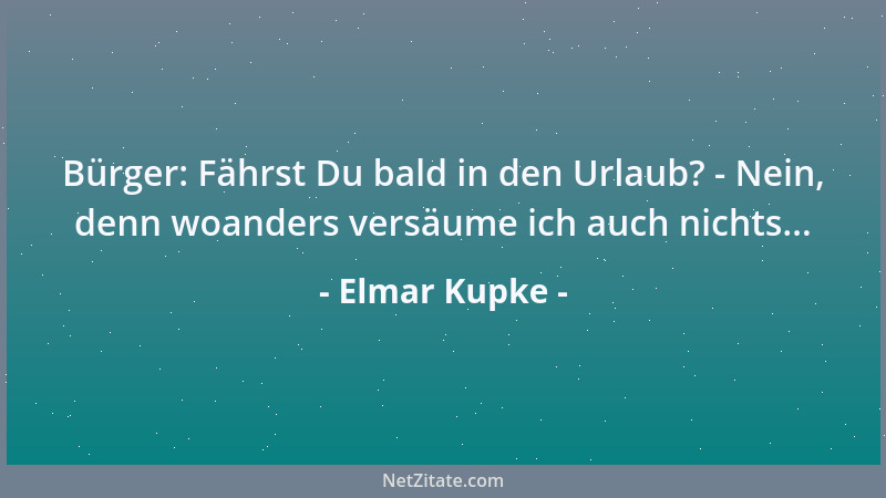 Elmar Kupke - Bürger: Fährst Du bald in den Urlaub? - Nein, denn woanders versäume ich auch nichts......