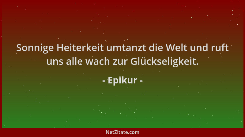 Epikur - Sonnige Heiterkeit umtanzt die Welt und ruft uns alle wach zur Glückseligkeit....