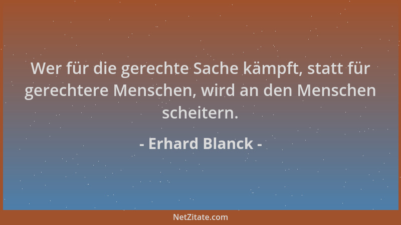 Erhard Blanck - Wer für die gerechte Sache kämpft, statt für gerechtere Menschen, wird an den Menschen scheitern....