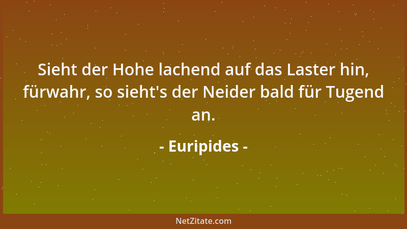 Euripides - Sieht der Hohe lachend auf das Laster hin, fürwahr, so sieht 's der Neider bald für Tugend an....