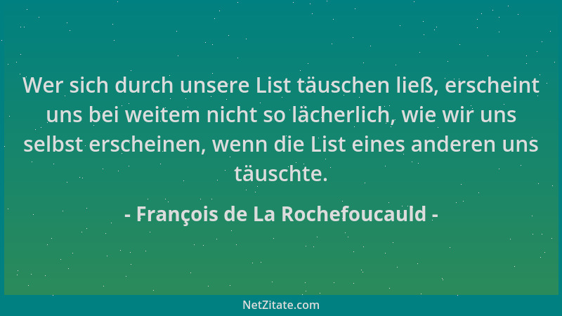 François de La Rochefoucauld - Wer sich durch unsere List täuschen ließ, erscheint uns bei weitem nicht so lächerlich, wie...