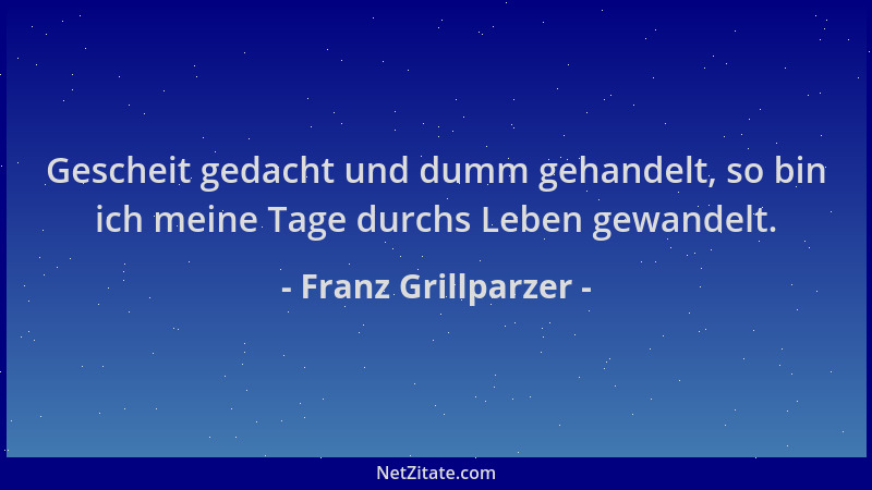 Franz Grillparzer - Gescheit gedacht und dumm gehandelt, so bin ich meine Tage durchs Leben gewandelt....