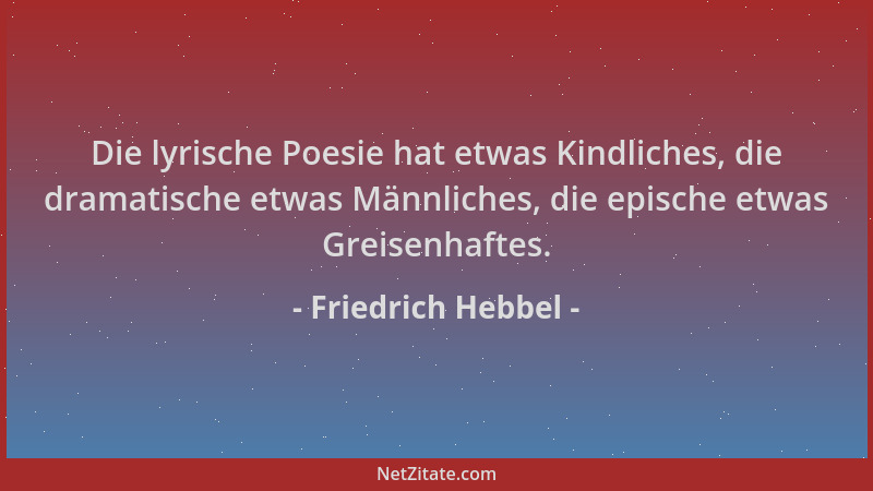 Friedrich Hebbel - Die lyrische Poesie hat etwas Kindliches, die dramatische etwas Männliches, die epische etwas Greisenhaf...