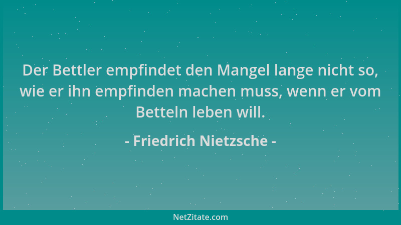 Friedrich Nietzsche - Der Bettler empfindet den Mangel lange nicht so, wie er ihn empfinden machen muss, wenn er vom Bettel...