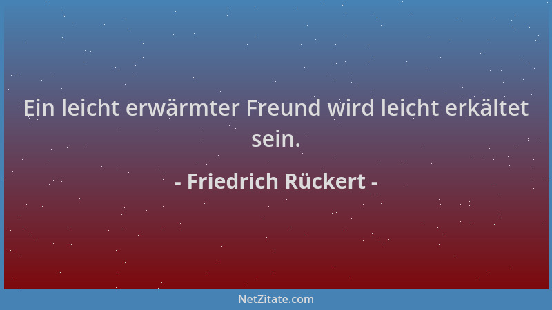 Friedrich Rückert - Ein leicht erwärmter Freund wird leicht erkältet sein....
