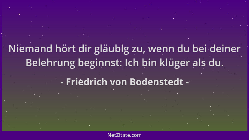 Friedrich von Bodenstedt - Niemand hört dir gläubig zu, wenn du bei deiner Belehrung beginnst: Ich bin klüger als du....