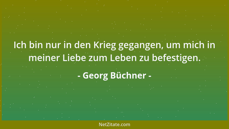 Georg Büchner - Ich bin nur in den Krieg gegangen, um mich in meiner Liebe zum Leben zu befestigen....