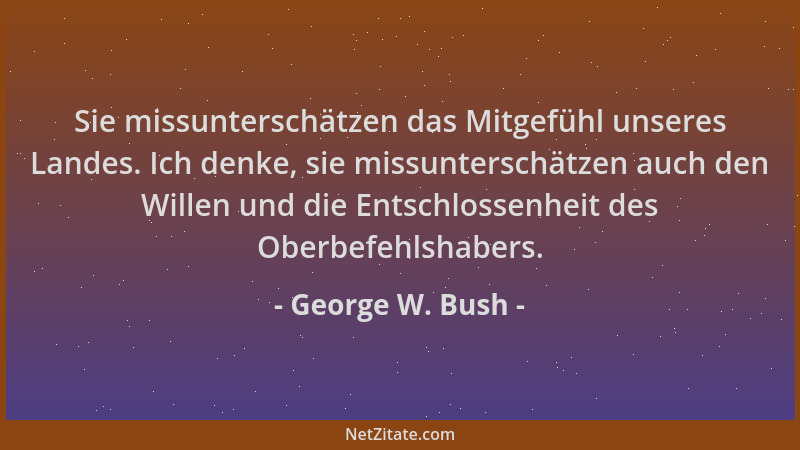 George W. Bush - Sie missunterschätzen das Mitgefühl unseres Landes. Ich denke, sie missunterschätzen auch den Willen und d...