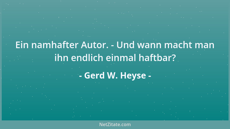 Gerd W. Heyse - Ein namhafter Autor. - Und wann macht man ihn endlich einmal haftbar?...