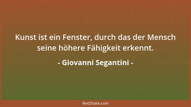 Giovanni Segantini - Kunst ist ein Fenster, durch das der Mensch seine höhere Fähigkeit erkennt....