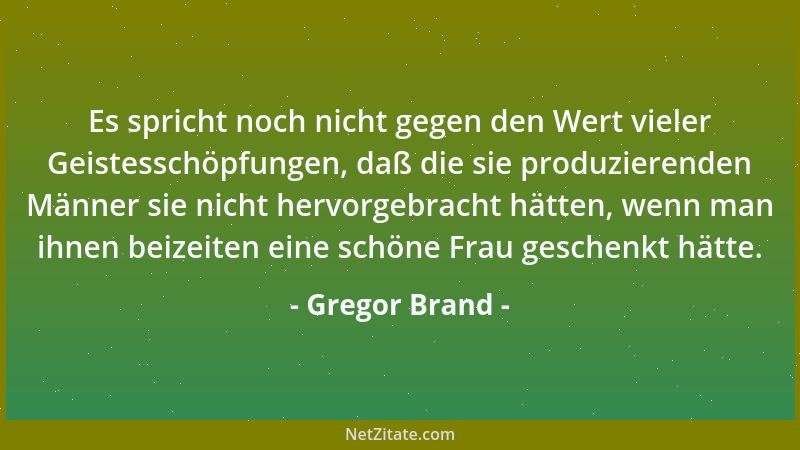 Gregor Brand - Es spricht noch nicht gegen den Wert vieler Geistesschöpfungen, daß die sie produzierenden Männer sie nicht...