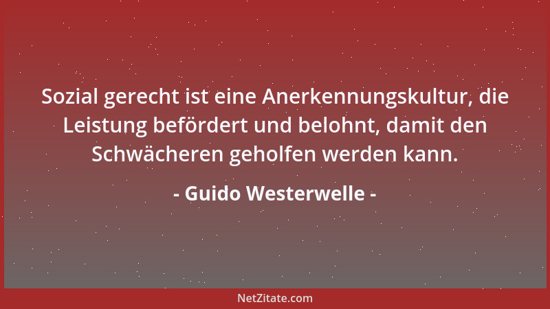 Guido Westerwelle - Sozial gerecht ist eine Anerkennungskultur, die Leistung befördert und belohnt, damit den Schwächeren g...