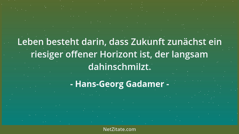 Hans-Georg Gadamer - Leben besteht darin, dass Zukunft zunächst ein riesiger offener Horizont ist, der langsam dahinschmilz...