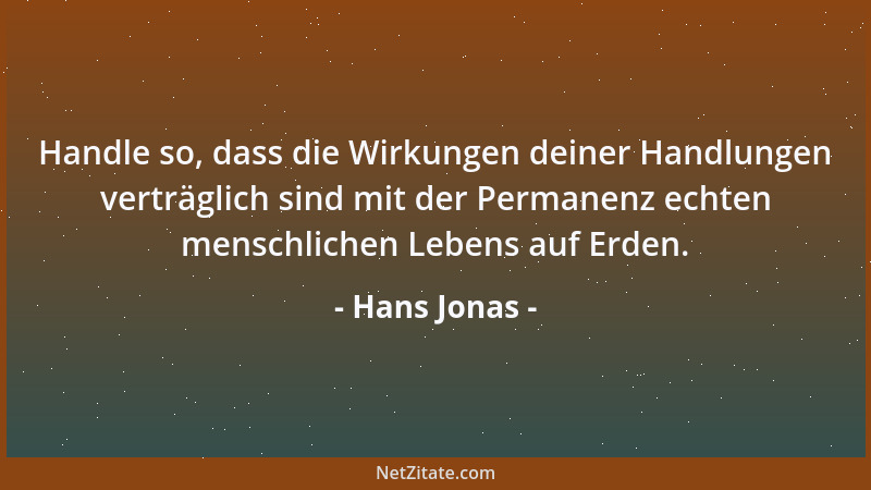 Hans Jonas - Handle so, dass die Wirkungen deiner Handlungen verträglich sind mit der Permanenz echten menschlichen Lebens...