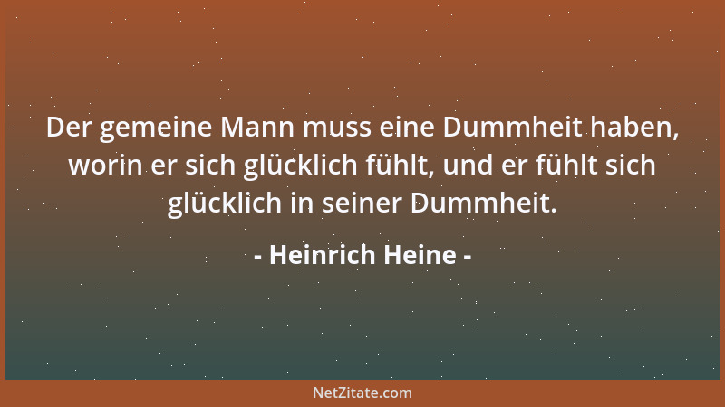 Heinrich Heine - Der gemeine Mann muss eine Dummheit haben, worin er sich glücklich fühlt, und er fühlt sich glücklich in s...