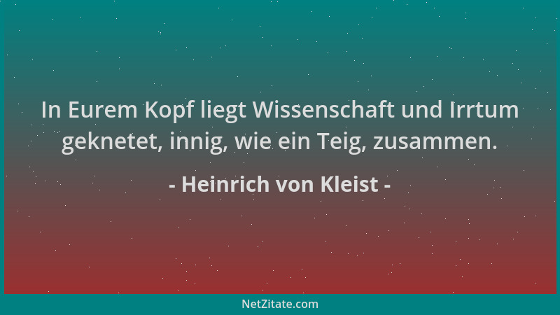 Heinrich von Kleist - In Eurem Kopf liegt Wissenschaft und Irrtum geknetet, innig, wie ein Teig, zusammen....