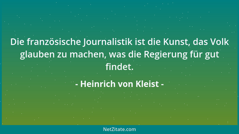 Heinrich von Kleist - Die französische Journalistik ist die Kunst, das Volk glauben zu machen, was die Regierung für gut fi...