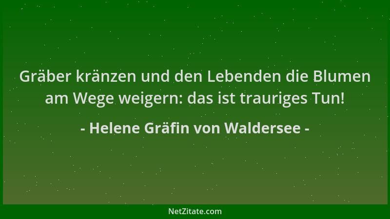 Helene Gräfin von Waldersee - Gräber kränzen und den Lebenden die Blumen am Wege weigern: das ist trauriges Tun!...