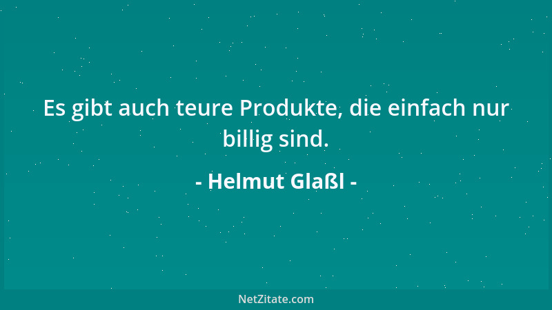 Helmut Glaßl - Es gibt auch teure Produkte, die einfach nur billig sind....