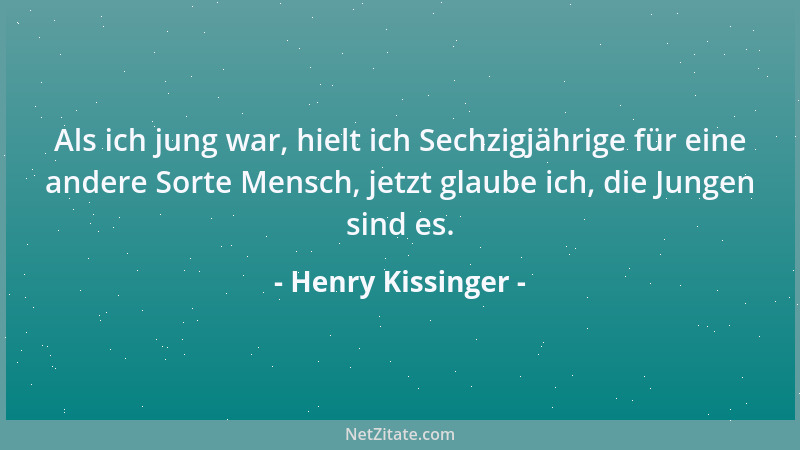 Henry Kissinger - Als ich jung war, hielt ich Sechzigjährige für eine andere Sorte Mensch, jetzt glaube ich, die Jungen sin...