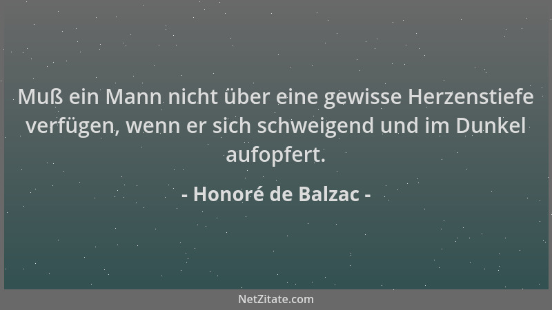 Honoré de Balzac - Muß ein Mann nicht über eine gewisse Herzenstiefe verfügen, wenn er sich schweigend und im Dunkel aufopf...