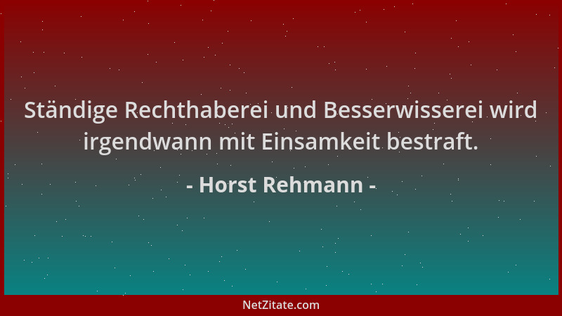 Horst Rehmann - Ständige Rechthaberei und Besserwisserei wird irgendwann mit Einsamkeit bestraft....