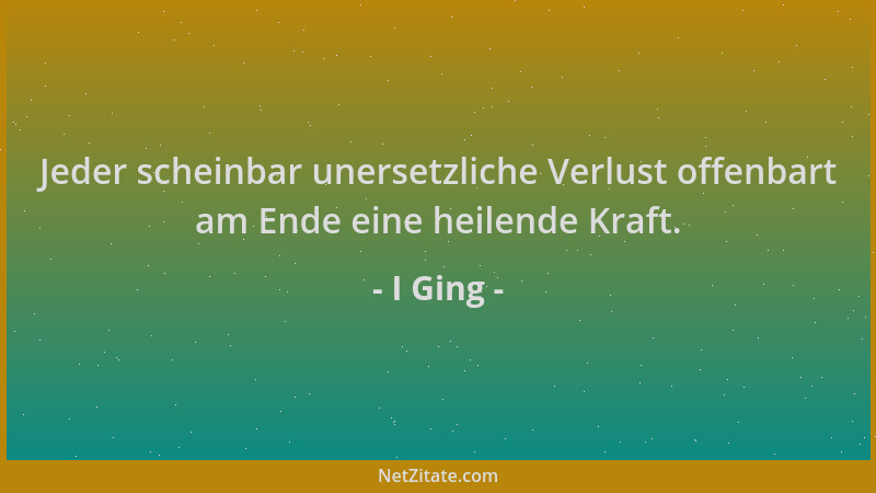 I Ging - Jeder scheinbar unersetzliche Verlust offenbart am Ende eine heilende Kraft....