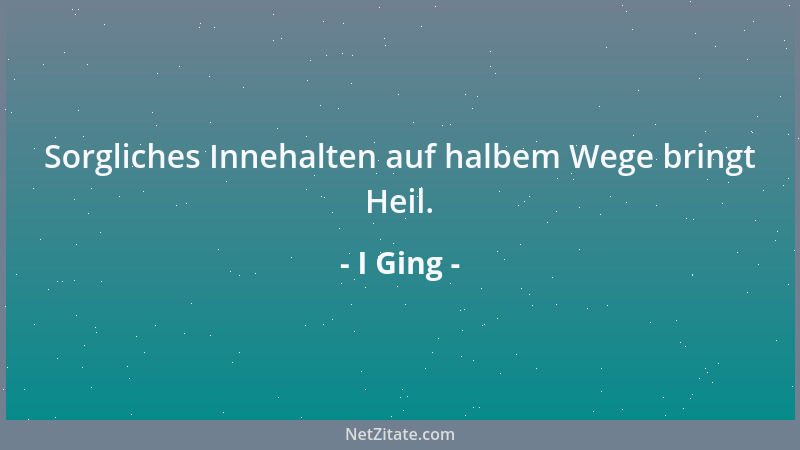 I Ging - Sorgliches Innehalten auf halbem Wege bringt Heil....
