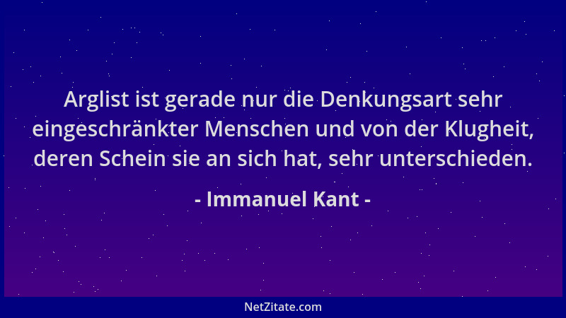 Immanuel Kant - Arglist ist gerade nur die Denkungsart sehr eingeschränkter Menschen und von der Klugheit, deren Schein sie...