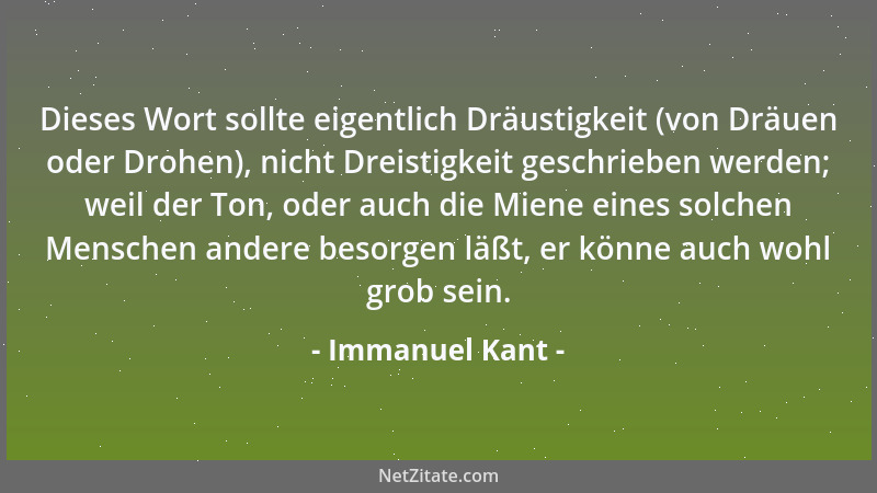 Immanuel Kant - Dieses Wort sollte eigentlich Dräustigkeit (von Dräuen oder Drohen), nicht Dreistigkeit geschrieben werden;...
