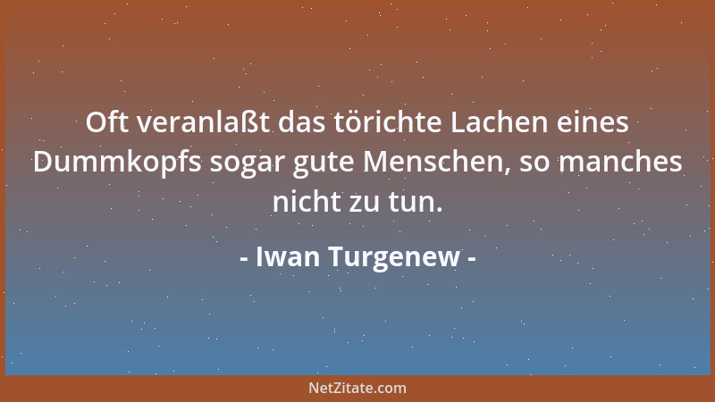 Iwan Turgenew - Oft veranlaßt das törichte Lachen eines Dummkopfs sogar gute Menschen, so manches nicht zu tun....