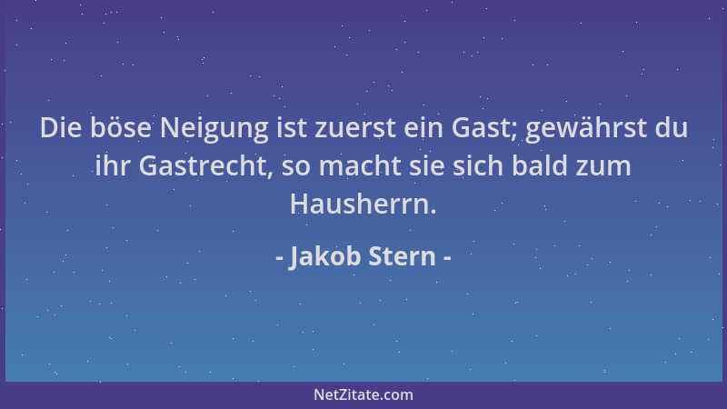 Jakob Stern - Die böse Neigung ist zuerst ein Gast; gewährst du ihr Gastrecht, so macht sie sich bald zum Hausherrn....