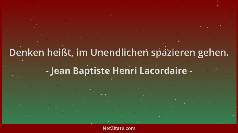 Jean Baptiste Henri Lacordaire - Denken heißt, im Unendlichen spazieren gehen....