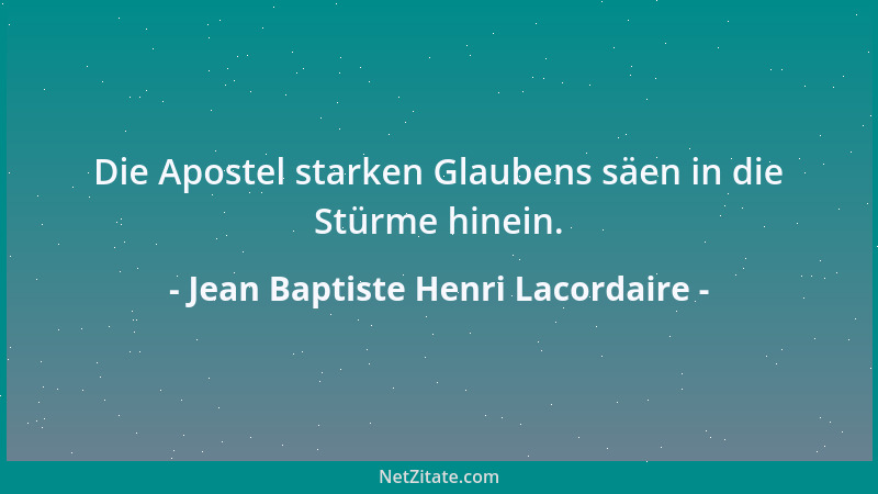 Jean Baptiste Henri Lacordaire - Die Apostel starken Glaubens säen in die Stürme hinein....