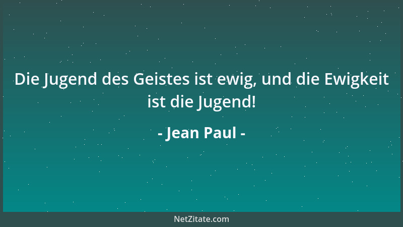 Jean Paul - Die Jugend des Geistes ist ewig, und die Ewigkeit ist die Jugend!...
