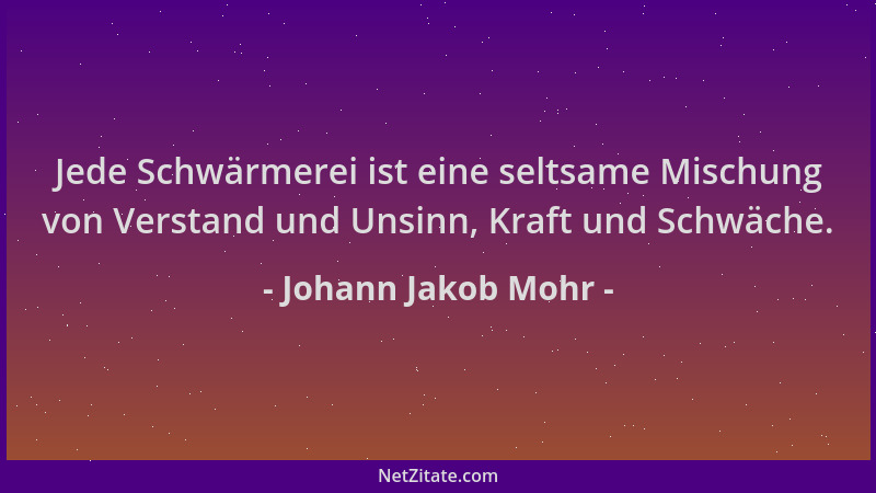 Johann Jakob Mohr - Jede Schwärmerei ist eine seltsame Mischung von Verstand und Unsinn, Kraft und Schwäche....