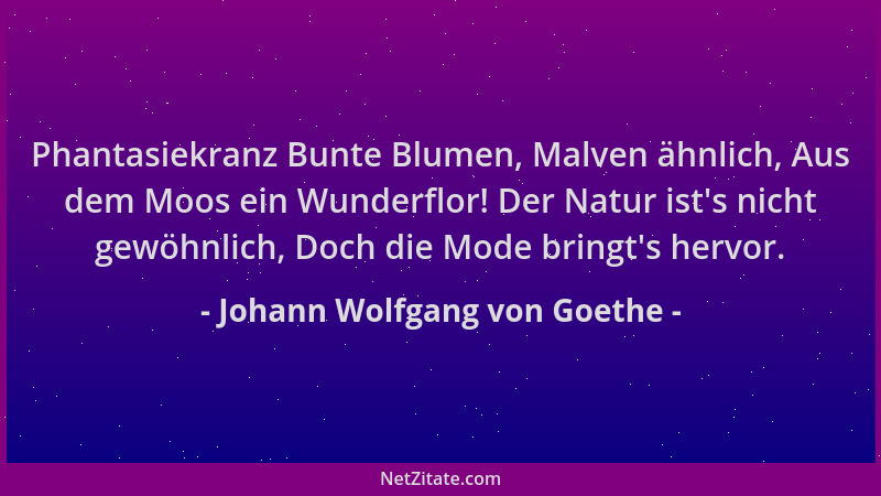 Johann Wolfgang von Goethe - Phantasiekranz Bunte Blumen, Malven ähnlich, Aus dem Moos ein Wunderflor! Der Natur ist 's nich...