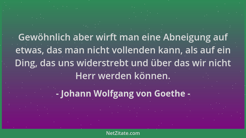 Johann Wolfgang von Goethe - Gewöhnlich aber wirft man eine Abneigung auf etwas, das man nicht vollenden kann, als auf ein...