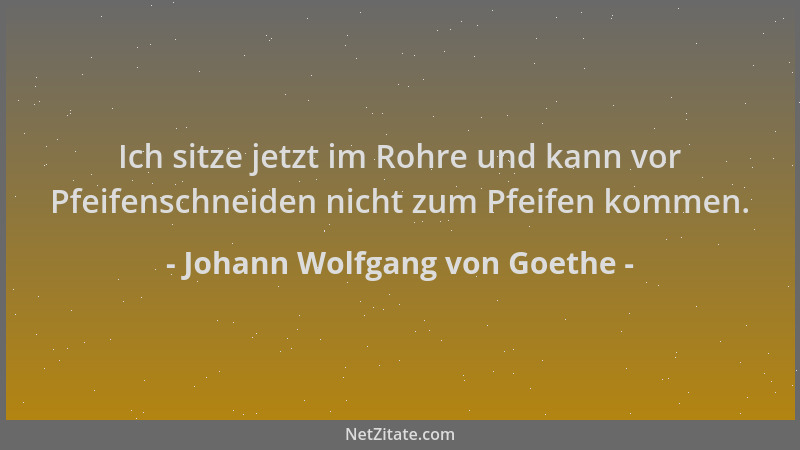 Johann Wolfgang von Goethe - Ich sitze jetzt im Rohre und kann vor Pfeifenschneiden nicht zum Pfeifen kommen....