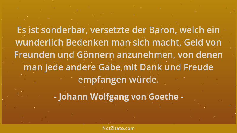 Johann Wolfgang von Goethe - Es ist sonderbar, versetzte der Baron, welch ein wunderlich Bedenken man sich macht, Geld von...