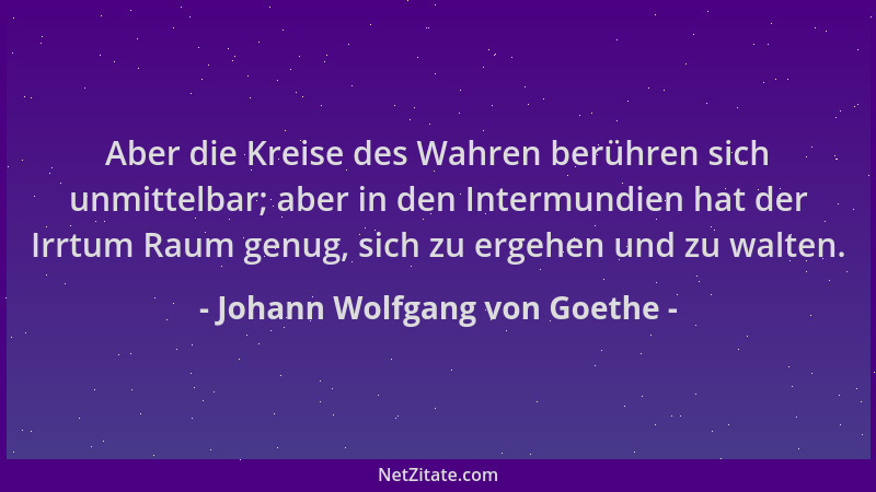 Johann Wolfgang von Goethe - Aber die Kreise des Wahren berühren sich unmittelbar; aber in den Intermundien hat der Irrtum...