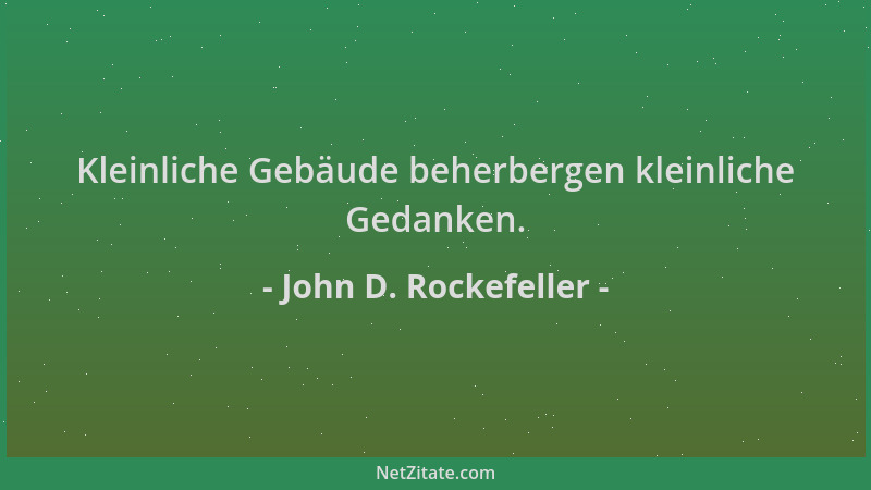 John D. Rockefeller - Kleinliche Gebäude beherbergen kleinliche Gedanken....