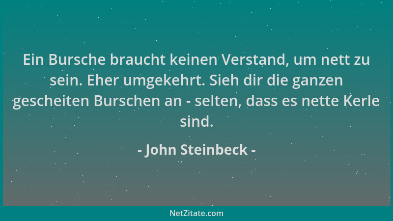John Steinbeck - Ein Bursche braucht keinen Verstand, um nett zu sein. Eher umgekehrt. Sieh dir die ganzen gescheiten Bursc...