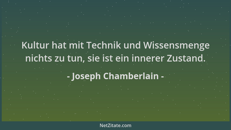 Joseph Chamberlain - Kultur hat mit Technik und Wissensmenge nichts zu tun, sie ist ein innerer Zustand....